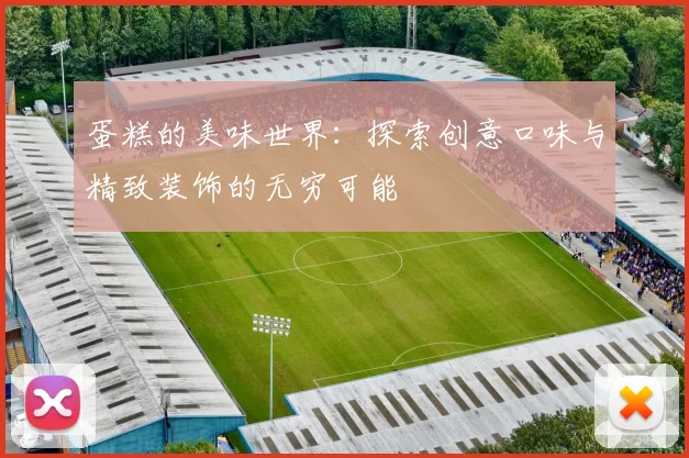 蛋糕的美味世界：探索创意口味与精致装饰的无穷可能