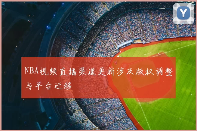 NBA视频直播渠道更新涉及版权调整与平台迁移