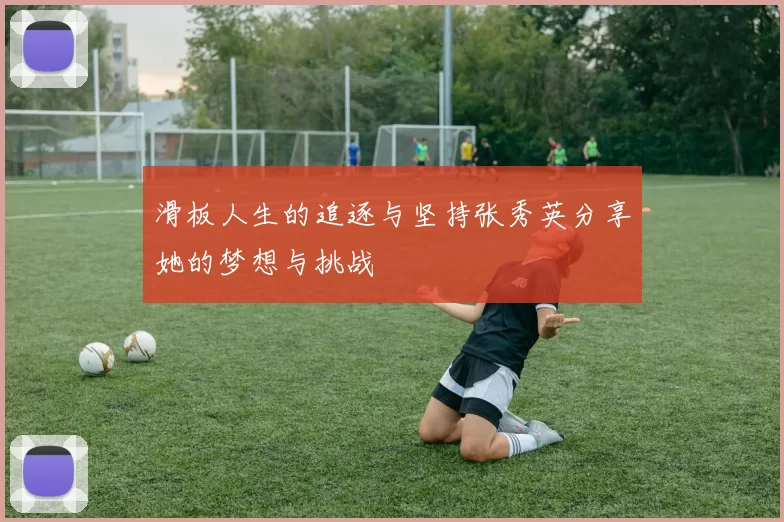 滑板人生的追逐与坚持张秀英分享她的梦想与挑战