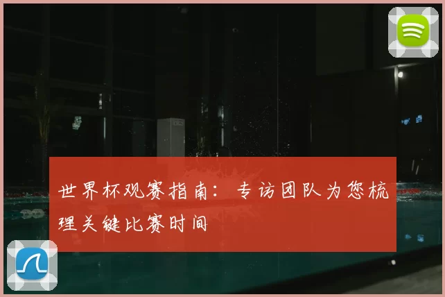 世界杯观赛指南:专访团队为您梳理关键比赛时间