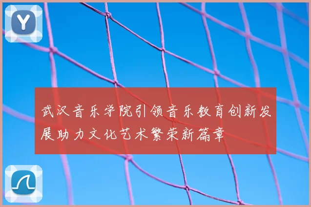 武汉音乐学院引领音乐教育创新发展助力文化艺术繁荣新篇章