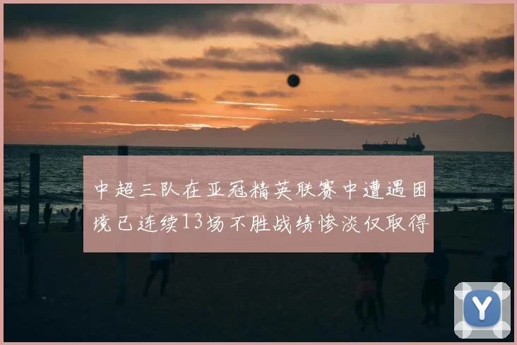 中超三队在亚冠精英联赛中遭遇困境已连续13场不胜战绩惨淡仅取得5平8负