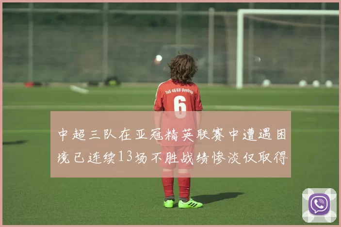 中超三队在亚冠精英联赛中遭遇困境已连续13场不胜战绩惨淡仅取得5平8负