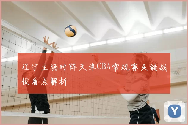 辽宁主场对阵天津CBA常规赛关键战役看点解析