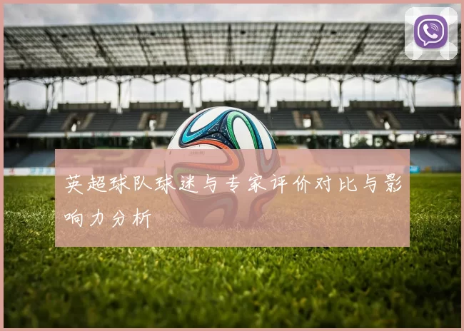英超球队球迷与专家评价对比与影响力分析