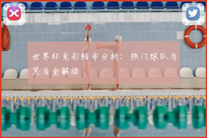 世界杯竞彩赔率分析：热门球队与黑马全解读
