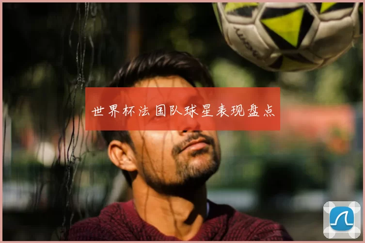 世界杯法国队球星表现盘点