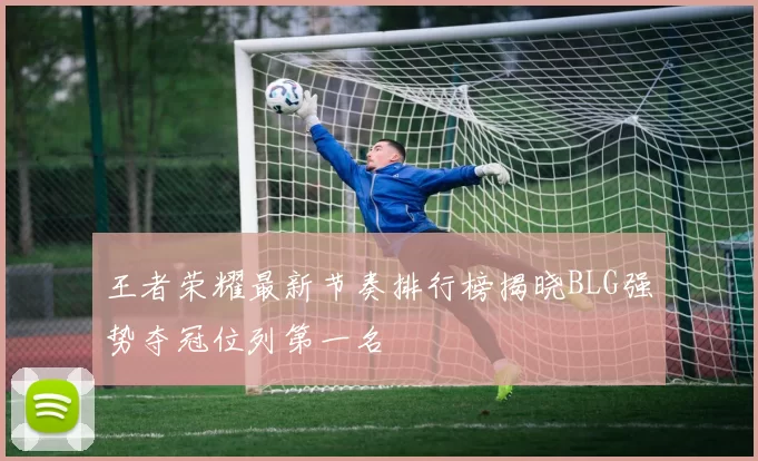 王者荣耀最新节奏排行榜揭晓BLG强势夺冠位列第一名
