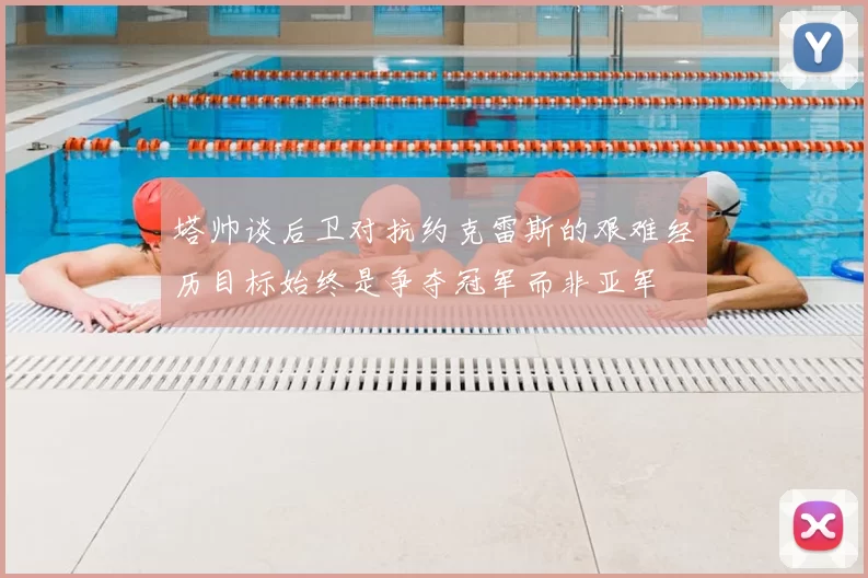 塔帅谈后卫对抗约克雷斯的艰难经历目标始终是争夺冠军而非亚军