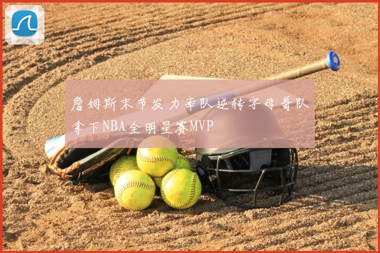 詹姆斯末节发力率队逆转字母哥队拿下NBA全明星赛MVP