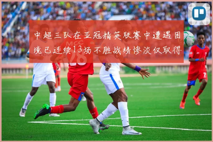 中超三队在亚冠精英联赛中遭遇困境已连续13场不胜战绩惨淡仅取得5平8负