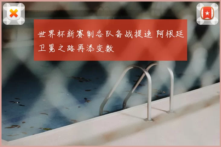 世界杯新赛制各队备战提速 阿根廷卫冕之路再添变数