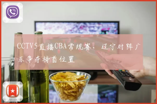 CCTV5直播CBA常规赛，辽宁对阵广东争夺榜首位置