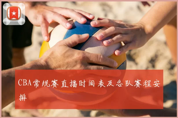 CBA常规赛直播时间表及各队赛程安排