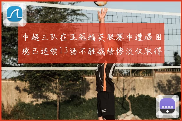 中超三队在亚冠精英联赛中遭遇困境已连续13场不胜战绩惨淡仅取得5平8负