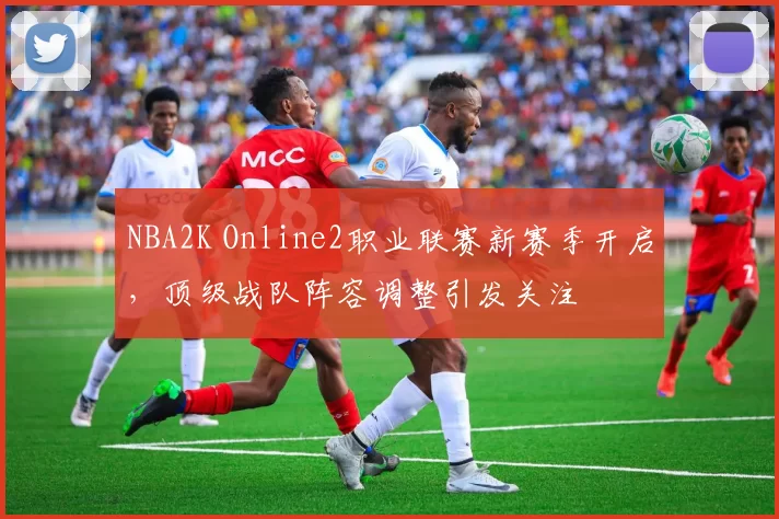 NBA2K Online2职业联赛新赛季开启，顶级战队阵容调整引发关注