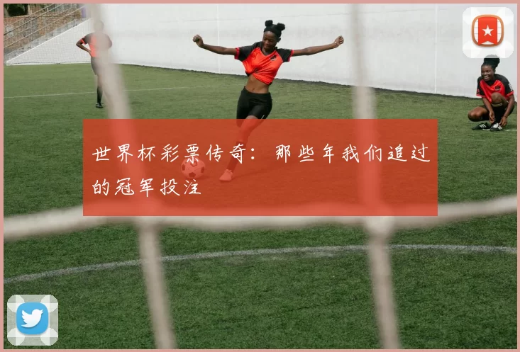 世界杯彩票传奇:那些年我们追过的冠军投注