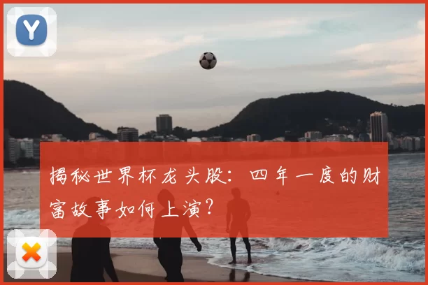 揭秘世界杯龙头股：四年一度的财富故事如何上演？