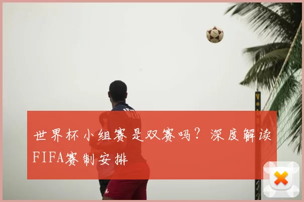 世界杯小组赛是双赛吗?深度解读FIFA赛制安排