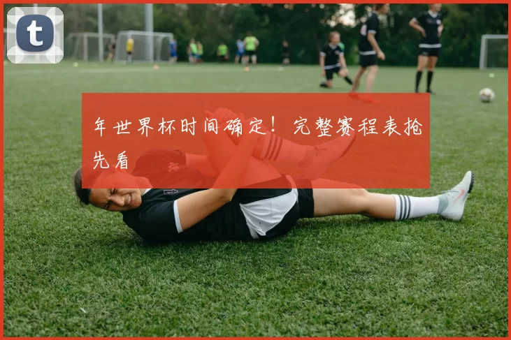 年世界杯时间确定！完整赛程表抢先看