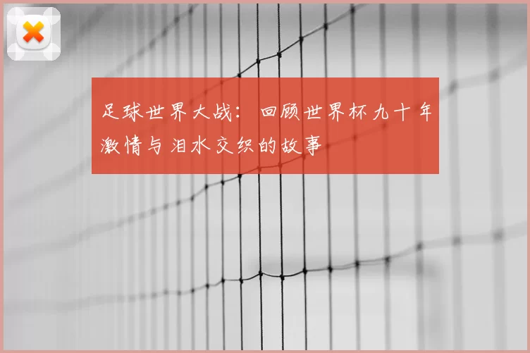 足球世界大战:回顾世界杯九十年激情与泪水交织的故事