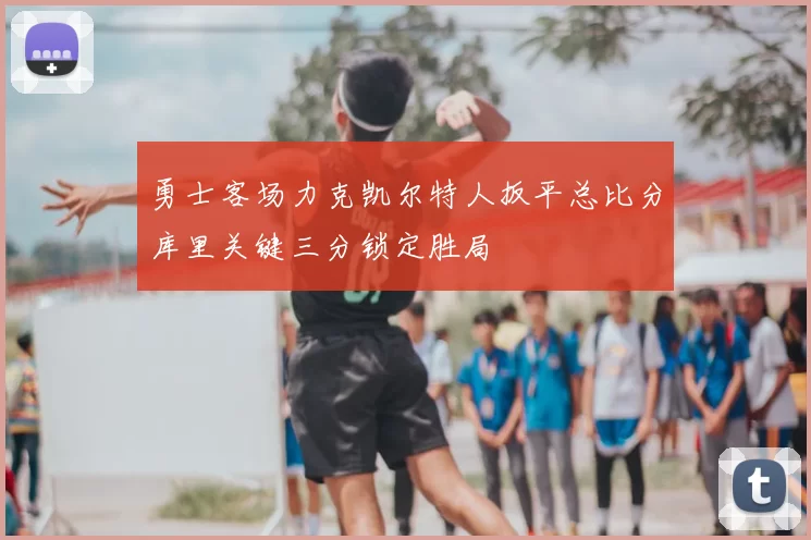 勇士客场力克凯尔特人扳平总比分库里关键三分锁定胜局