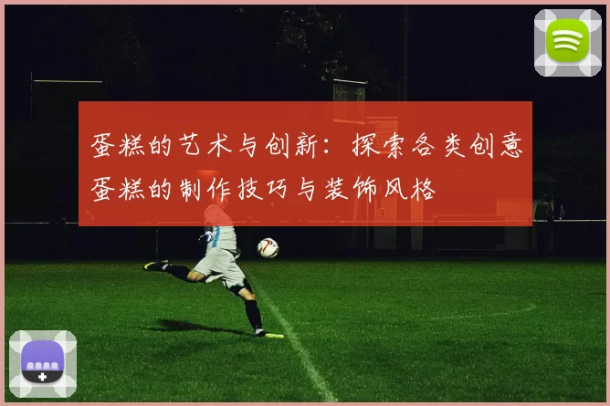 蛋糕的艺术与创新：探索各类创意蛋糕的制作技巧与装饰风格