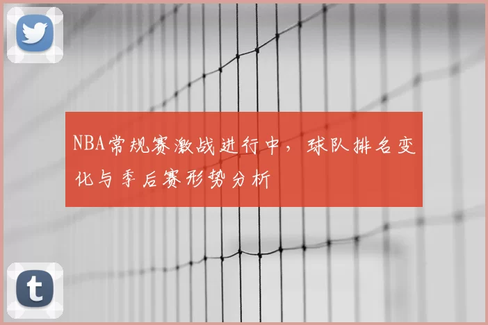NBA常规赛激战进行中,球队排名变化与季后赛形势分析