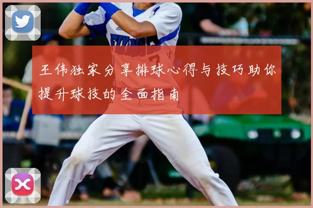 王伟独家分享排球心得与技巧助你提升球技的全面指南