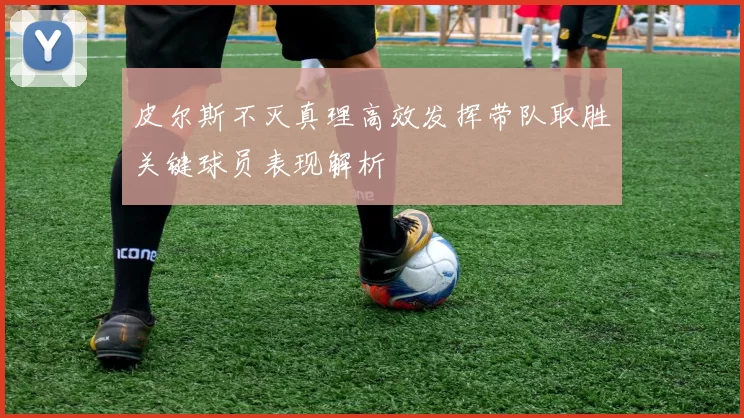 皮尔斯不灭真理高效发挥带队取胜关键球员表现解析