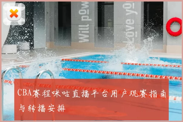 CBA赛程咪咕直播平台用户观赛指南与转播安排