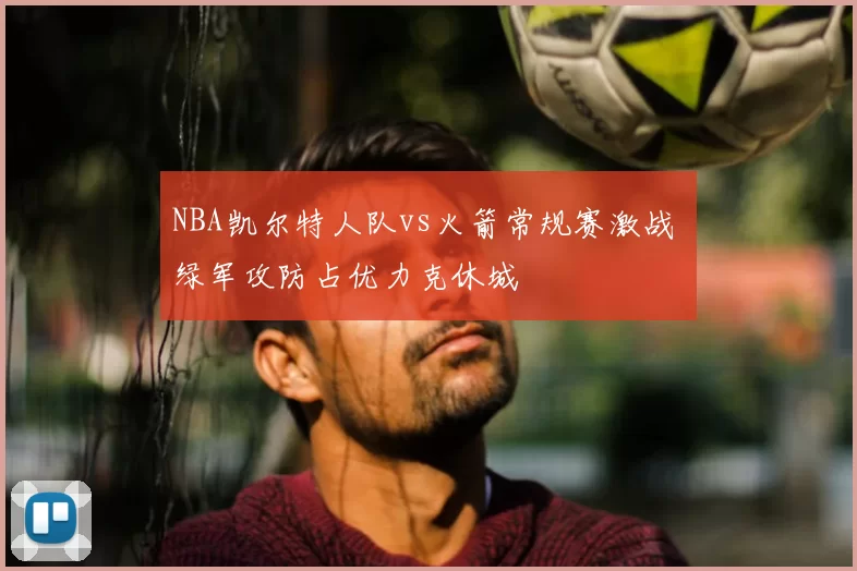 NBA凯尔特人队vs火箭常规赛激战 绿军攻防占优力克休城