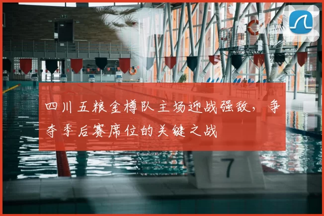 四川五粮金樽队主场迎战强敌,争夺季后赛席位的关键之战
