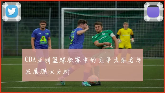 CBA亚洲篮球联赛中的竞争力排名与发展现状分析