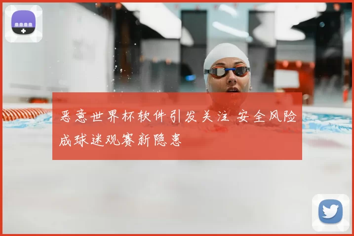 恶意世界杯软件引发关注 安全风险成球迷观赛新隐患