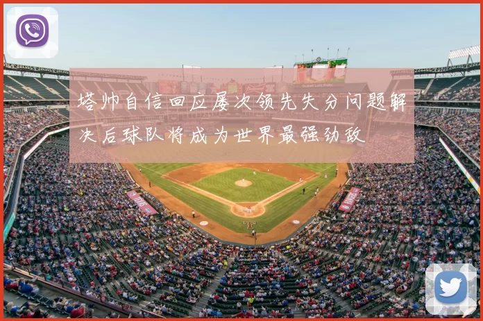塔帅自信回应屡次领先失分问题解决后球队将成为世界最强劲敌