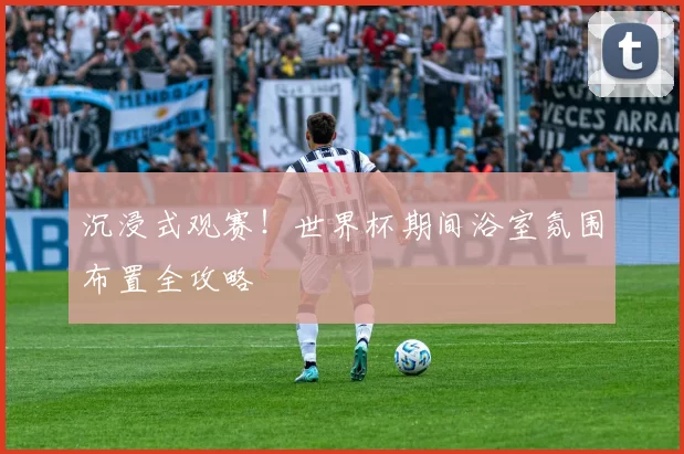 沉浸式观赛！世界杯期间浴室氛围布置全攻略