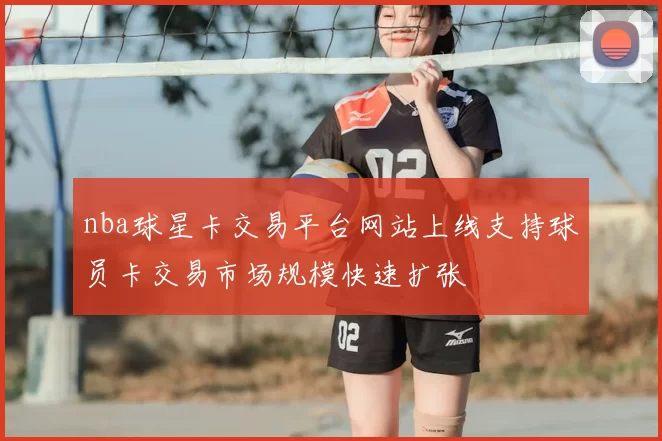 nba球星卡交易平台网站上线支持球员卡交易市场规模快速扩张