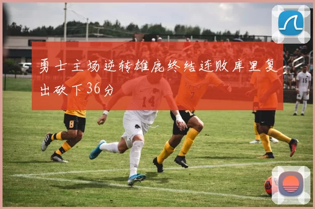 勇士主场逆转雄鹿终结连败库里复出砍下36分