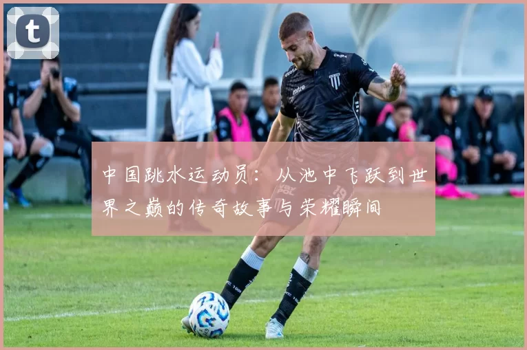 中国跳水运动员：从池中飞跃到世界之巅的传奇故事与荣耀瞬间