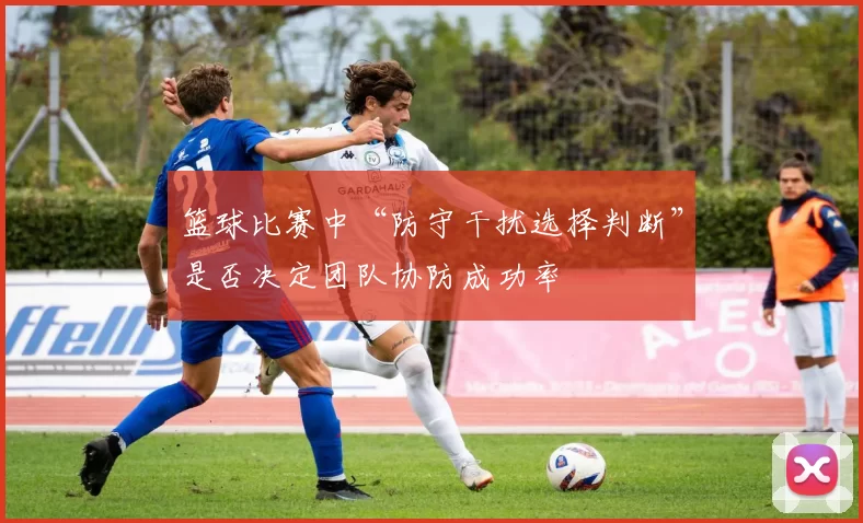 篮球比赛中“防守干扰选择判断”是否决定团队协防成功率