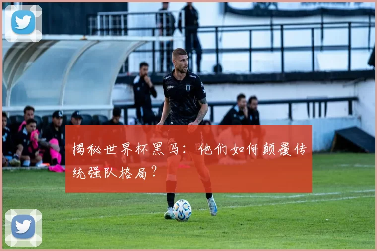 揭秘世界杯黑马:他们如何颠覆传统强队格局?