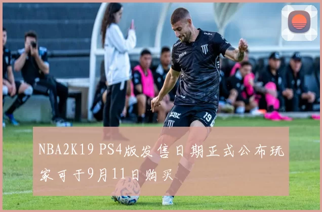 NBA2K19 PS4版发售日期正式公布玩家可于9月11日购买