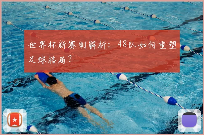 世界杯新赛制解析:48队如何重塑足球格局?