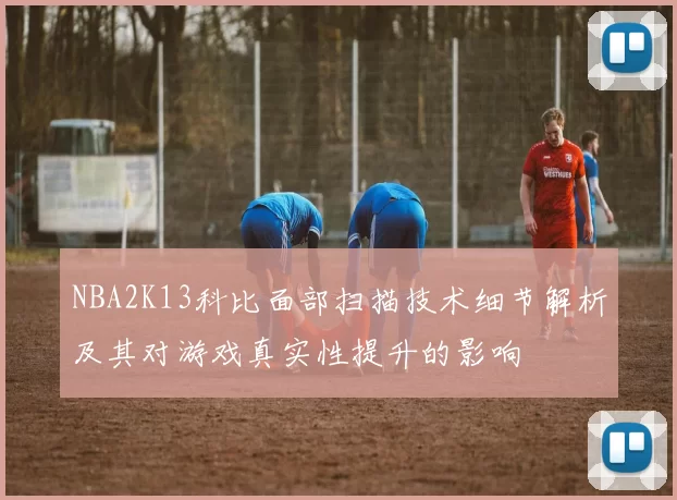 NBA2K13科比面部扫描技术细节解析及其对游戏真实性提升的影响