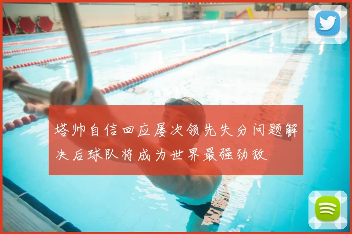 塔帅自信回应屡次领先失分问题解决后球队将成为世界最强劲敌