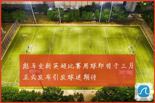 彪马全新英超比赛用球即将于三月正式发布引发球迷期待