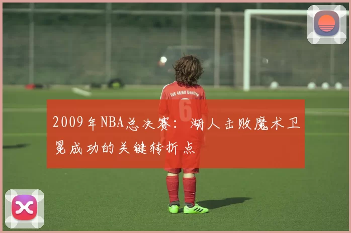 2009年NBA总决赛:湖人击败魔术卫冕成功的关键转折点