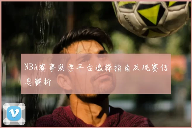 NBA赛事购票平台选择指南及观赛信息解析
