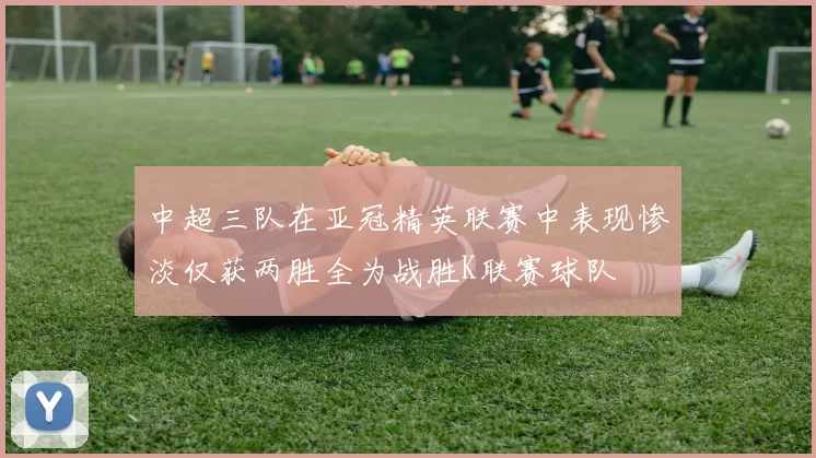中超三队在亚冠精英联赛中表现惨淡仅获两胜全为战胜K联赛球队